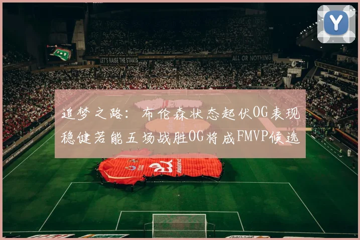 追梦之路：布伦森状态起伏OG表现稳健若能五场战胜OG将成FMVP候选