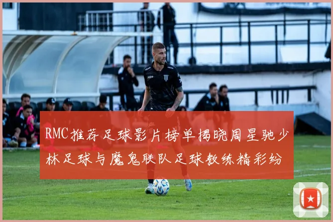RMC推荐足球影片榜单揭晓周星驰少林足球与魔鬼联队足球教练精彩纷呈