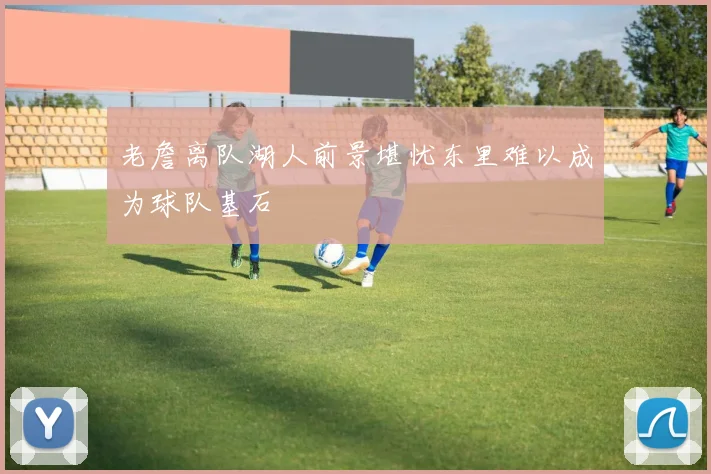 老詹离队湖人前景堪忧东里难以成为球队基石