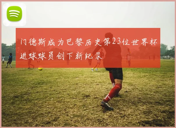 门德斯成为巴黎历史第23位世界杯进球球员创下新纪录