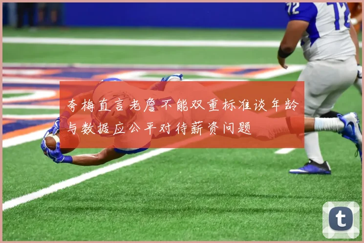 夸梅直言老詹不能双重标准谈年龄与数据应公平对待薪资问题