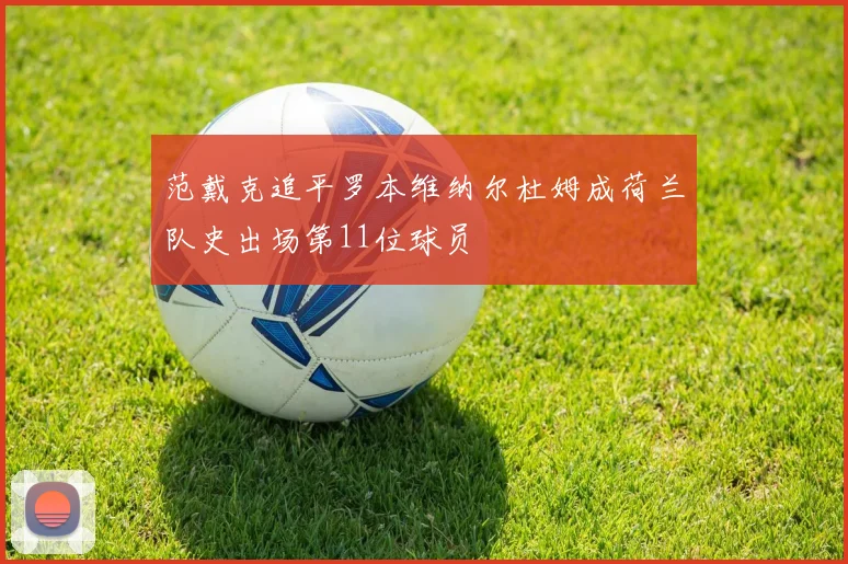 范戴克追平罗本维纳尔杜姆成荷兰队史出场第11位球员