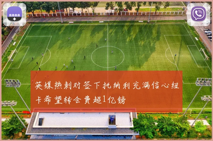 英媒热刺对签下托纳利充满信心纽卡希望转会费超1亿镑